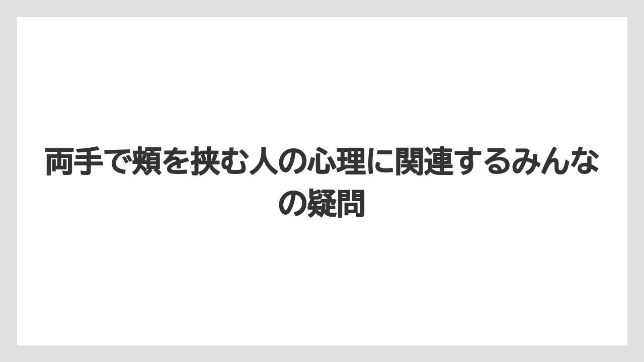 両手で頬を挟む人の心理に関連するみんなの疑問