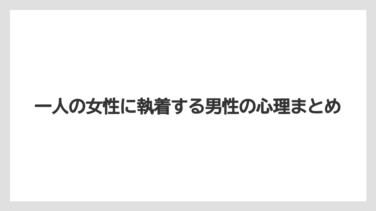 一人の女性に執着する男性の心理まとめ
