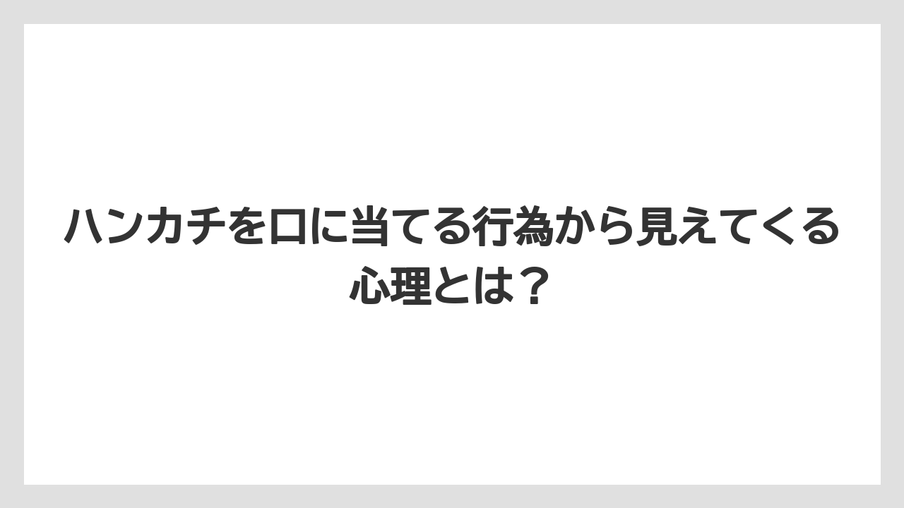ハンカチを口に当てる行為から見えてくる心理とは?