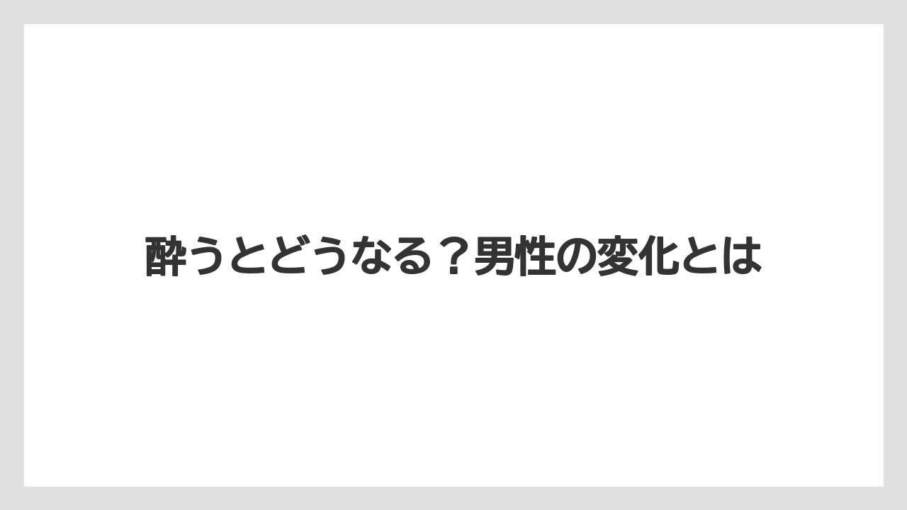 酔うとどうなる？男性の変化とは