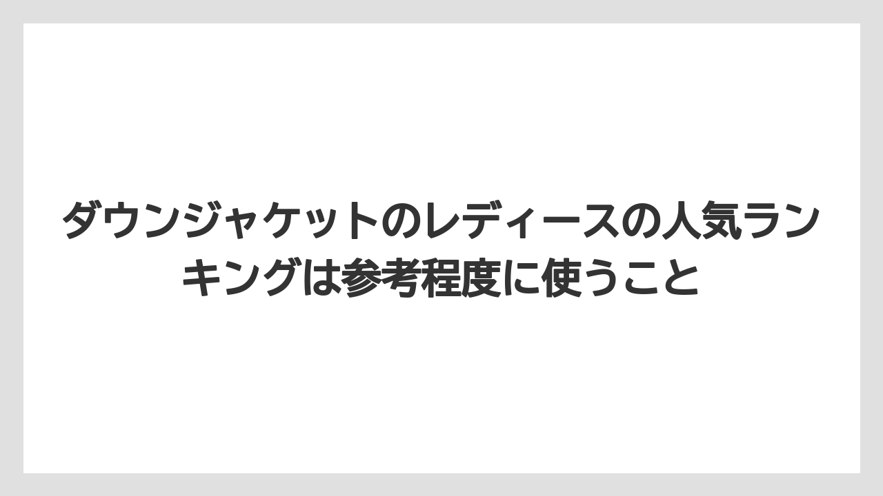 ダウンジャケットのレディースの人気ランキングは参考程度に使うこと