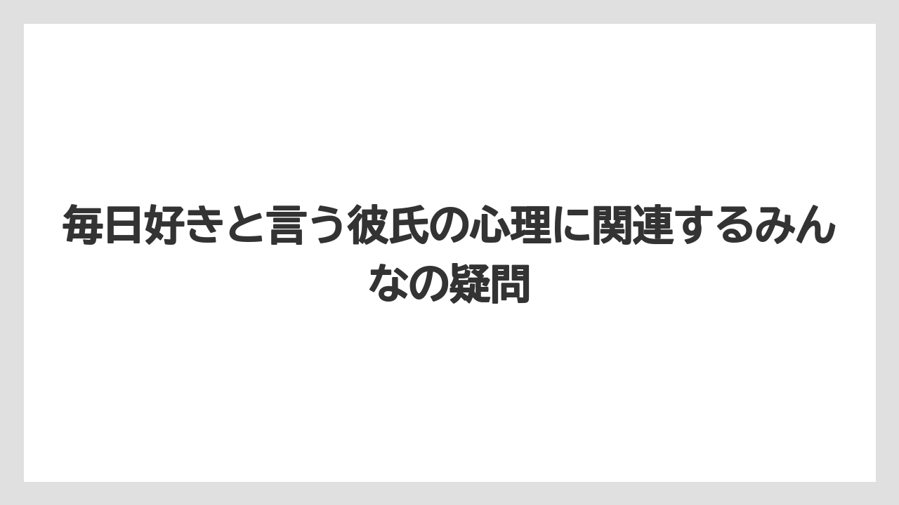 毎日好きと言う彼氏の心理に関連するみんなの疑問