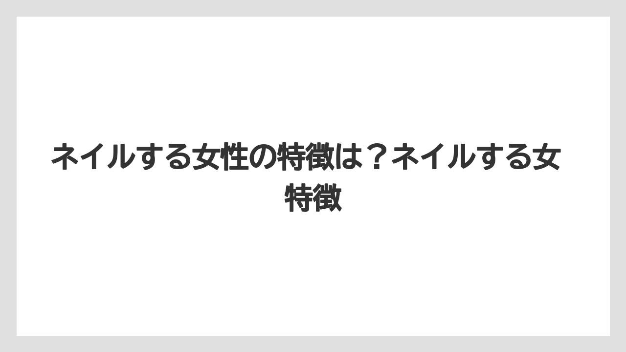 ネイルする女性の特徴は?ネイルする女 特徴