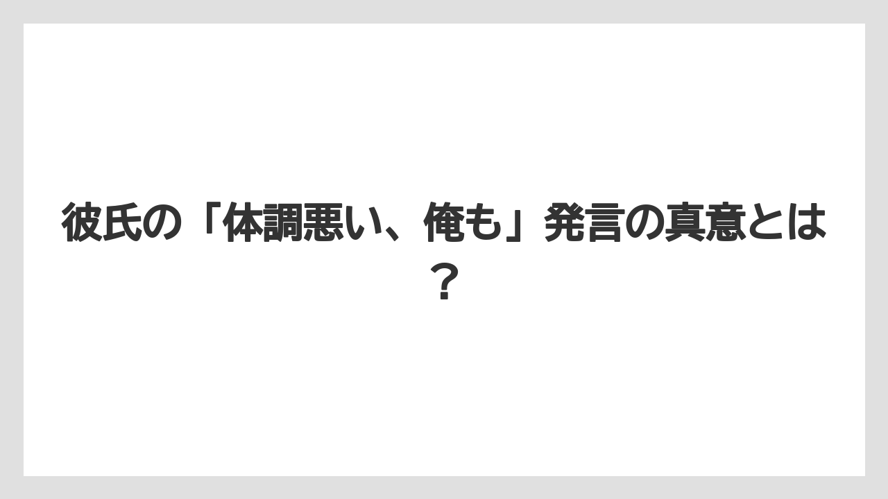 彼氏の「体調悪い、俺も」発言の真意とは？