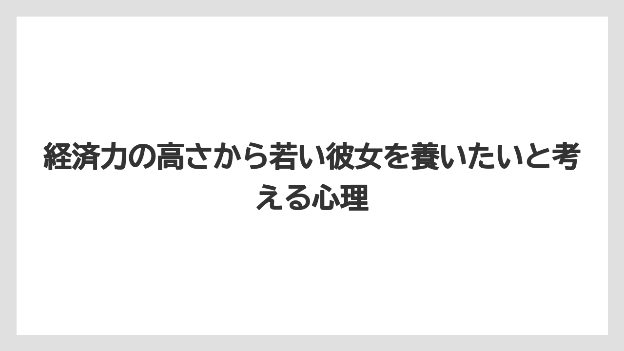 経済力の高さから若い彼女を養いたいと考える心理