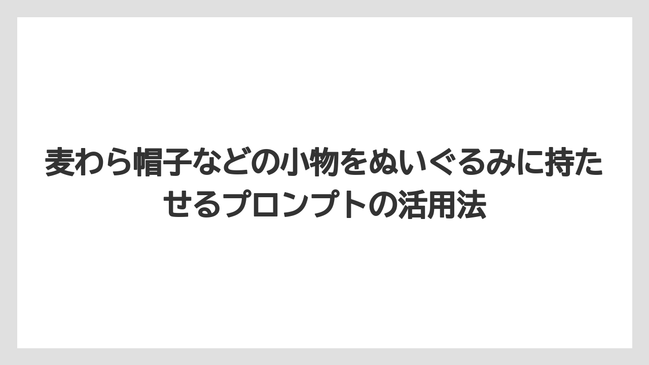 麦わら帽子などの小物をぬいぐるみに持たせるプロンプトの活用法