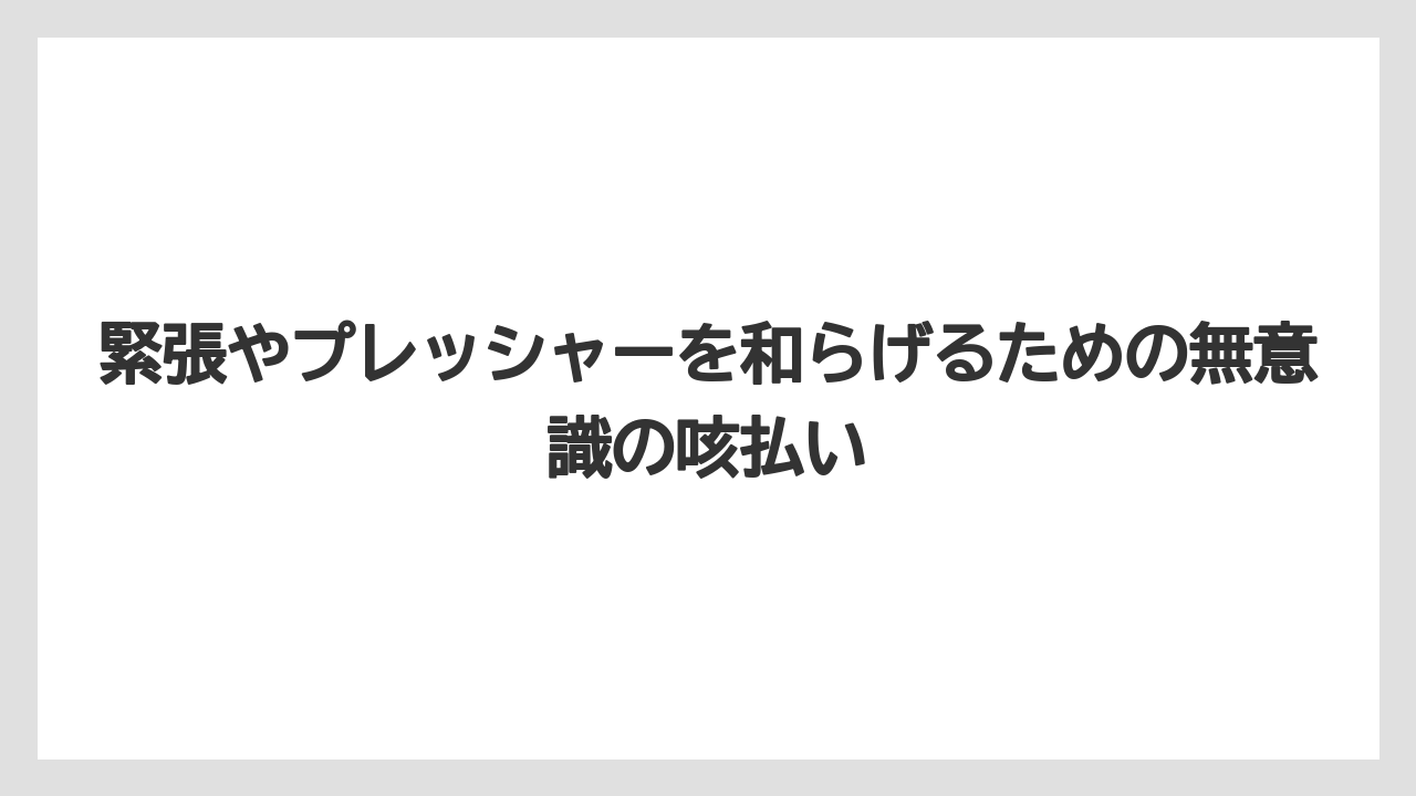 緊張やプレッシャーを和らげるための無意識の咳払い