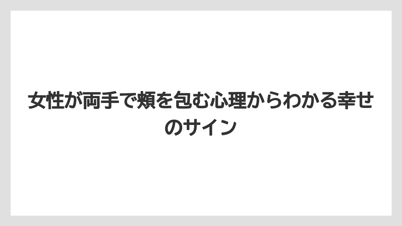 女性が両手で頬を包む心理からわかる幸せのサイン