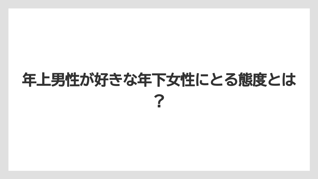年上男性が好きな年下女性にとる態度とは？