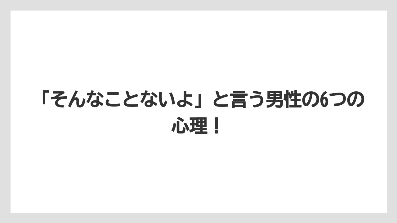 「そんなことないよ」と言う男性の6つの心理！