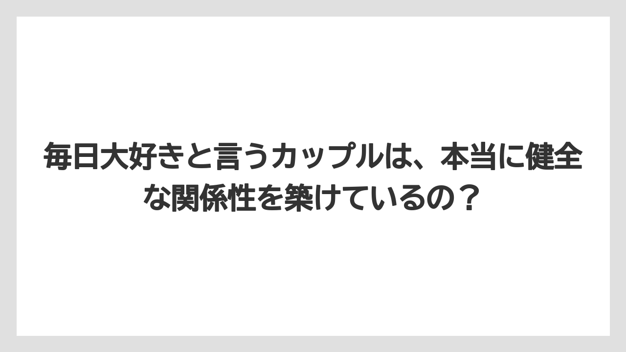 毎日大好きと言うカップルは、本当に健全な関係性を築けているの？