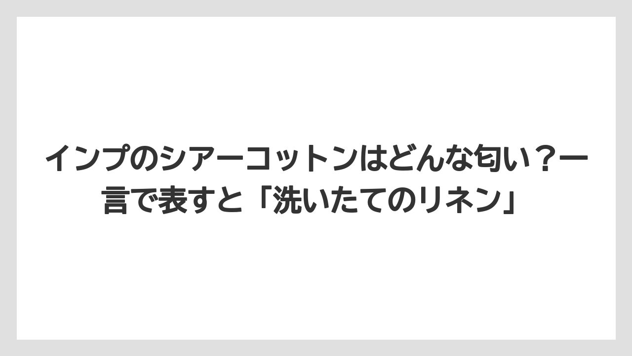 インプのシアーコットンはどんな匂い？一言で表すと「洗いたてのリネン」