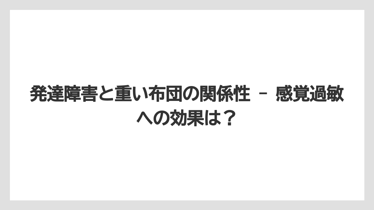 発達障害と重い布団の関係性 - 感覚過敏への効果は？