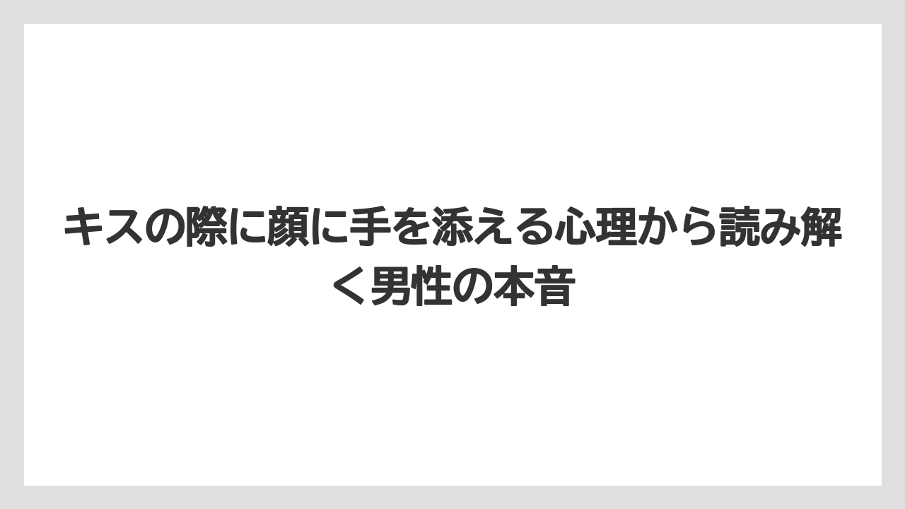 キスの際に顔に手を添える心理から読み解く男性の本音