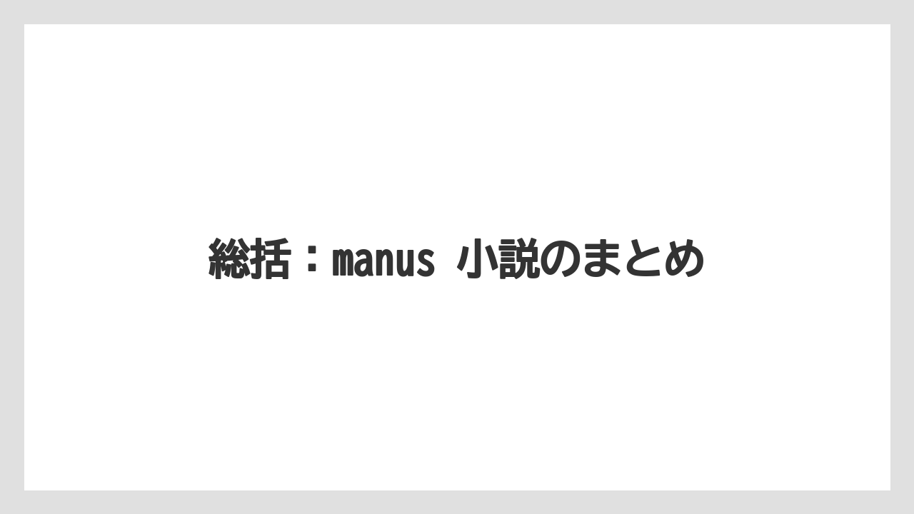 総括：manus 小説のまとめ