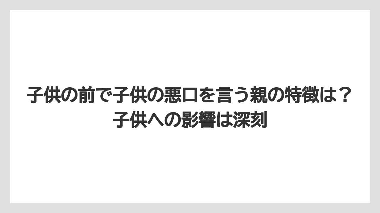 子供の前で子供の悪口を言う親の特徴は?子供への影響は深刻
