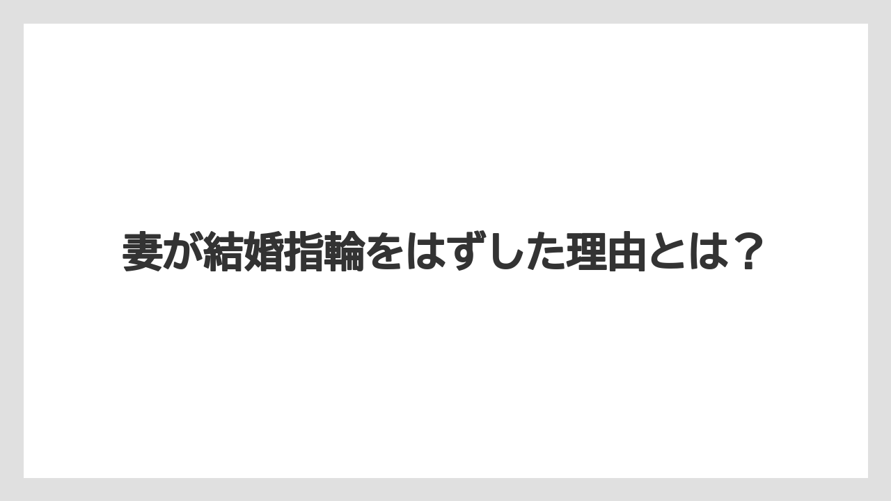 妻が結婚指輪をはずした理由とは?
