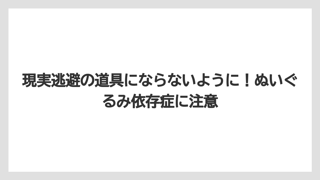 現実逃避の道具にならないように！ぬいぐるみ依存症に注意