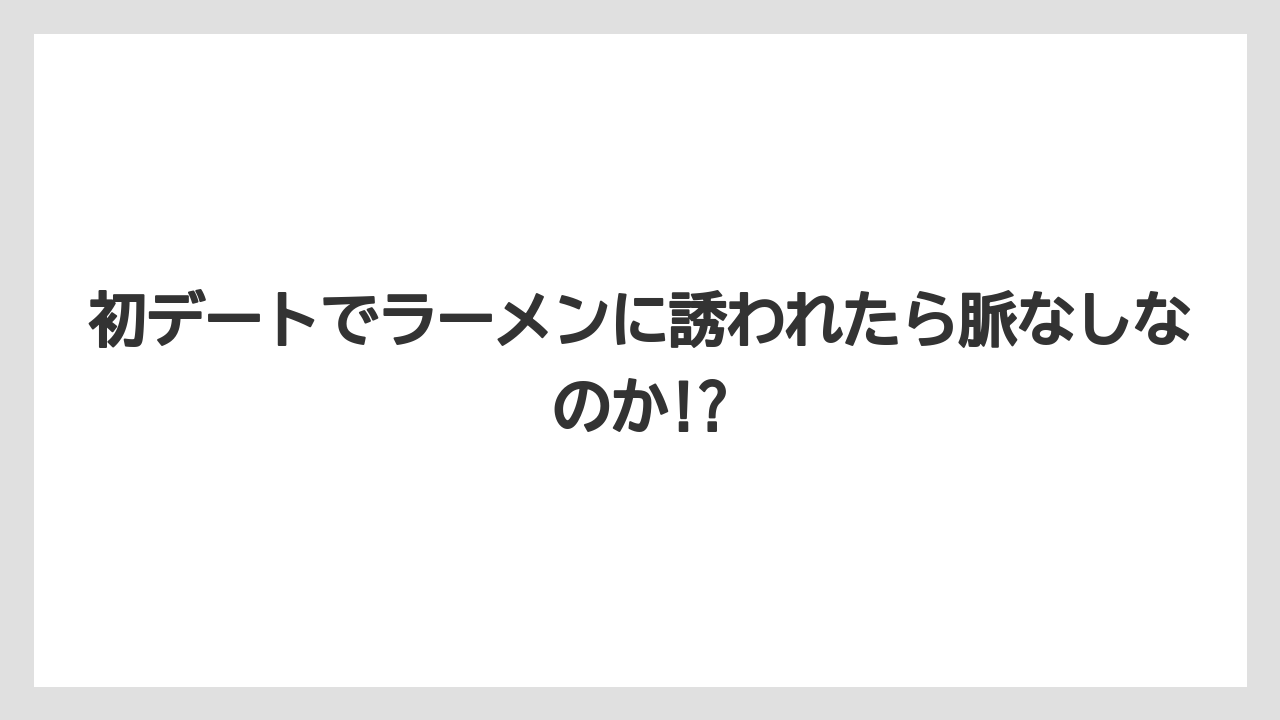 初デートでラーメンに誘われたら脈なしなのか!?