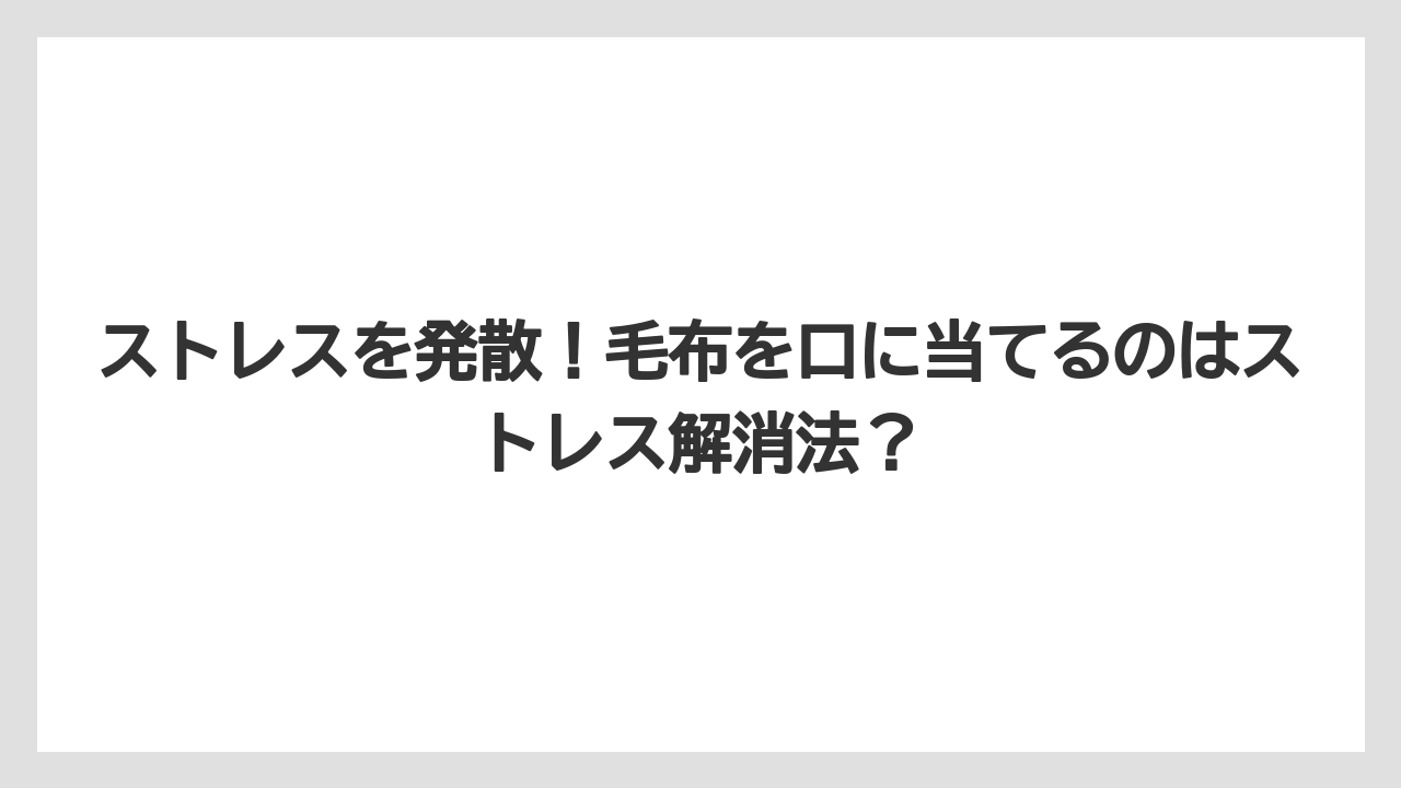 ストレスを発散!毛布を口に当てるのはストレス解消法?