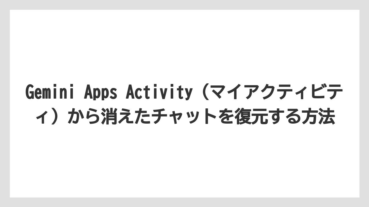 Gemini Apps Activity（マイアクティビティ）から消えたチャットを復元する方法