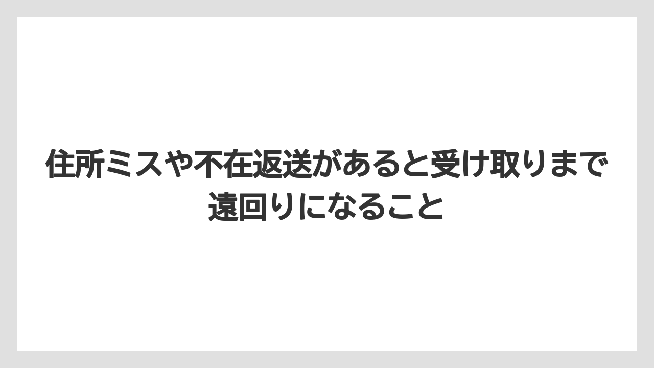 住所ミスや不在返送があると受け取りまで遠回りになること