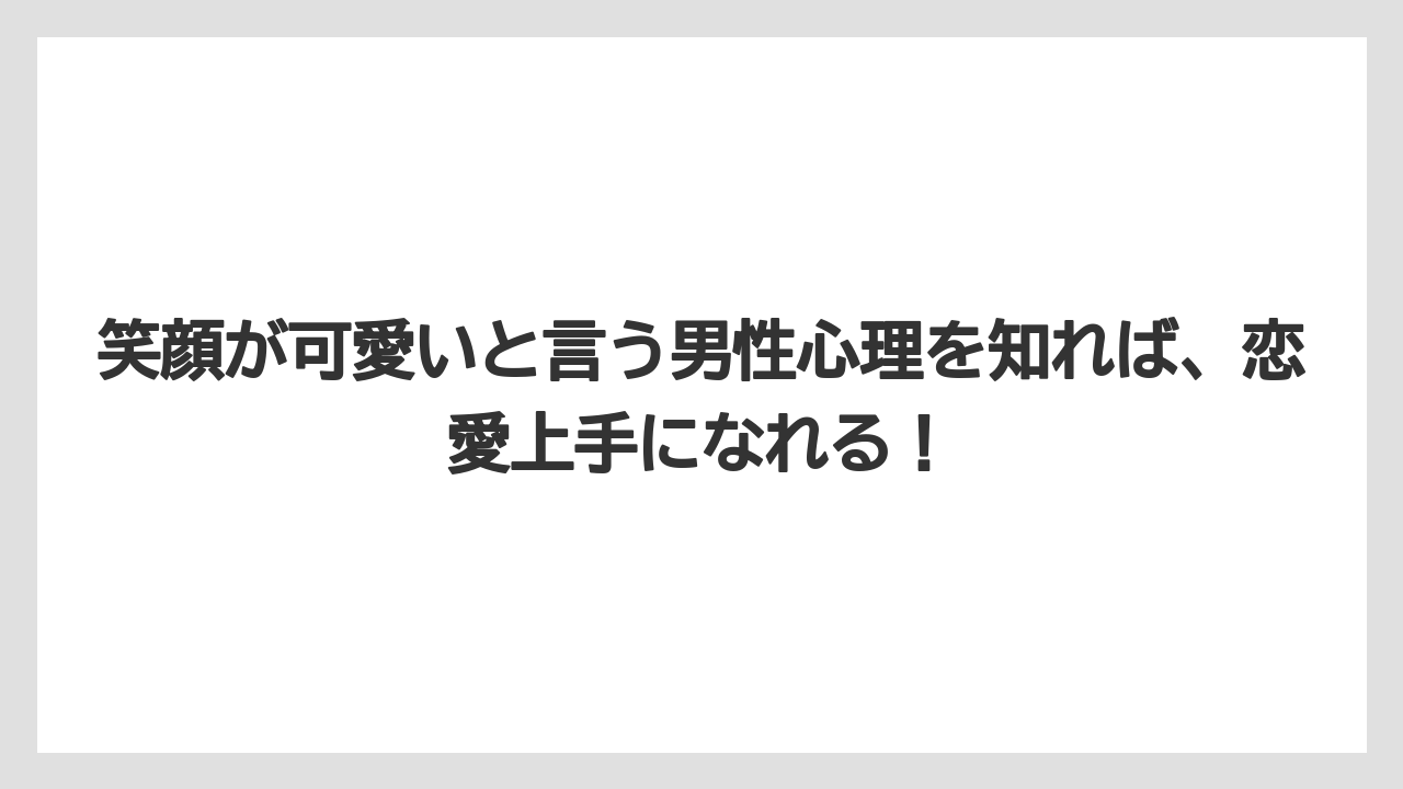笑顔が可愛いと言う男性心理を知れば、恋愛上手になれる！