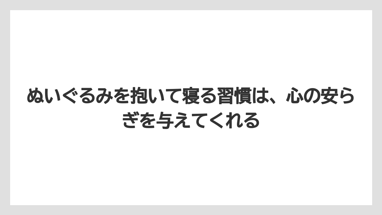 ぬいぐるみを抱いて寝る習慣は、心の安らぎを与えてくれる