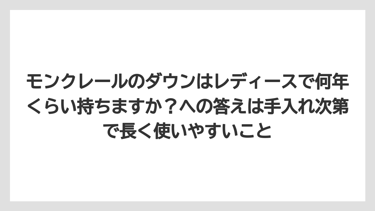 モンクレールのダウンはレディースで何年くらい持ちますか？への答えは手入れ次第で長く使いやすいこと