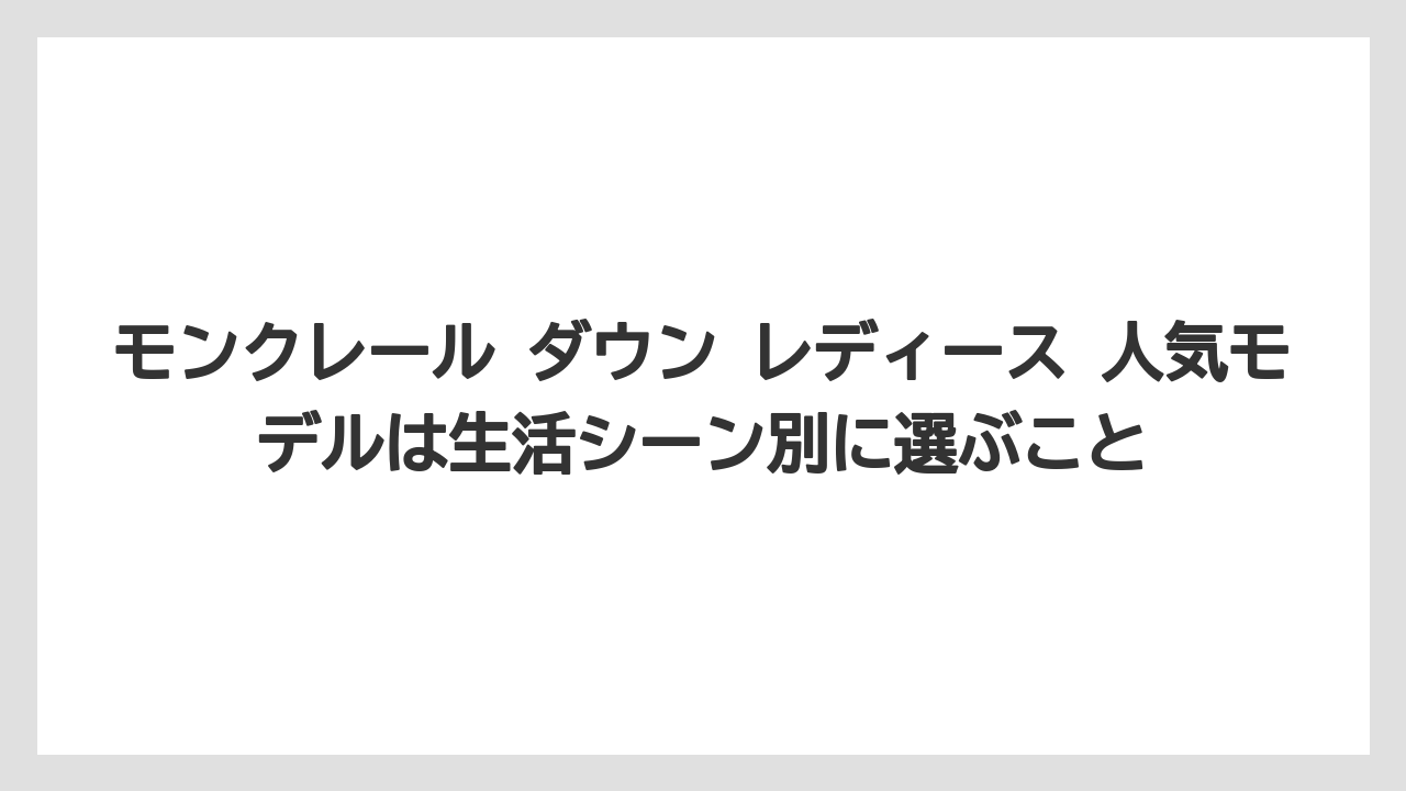 モンクレール ダウン レディース 人気モデルは生活シーン別に選ぶこと