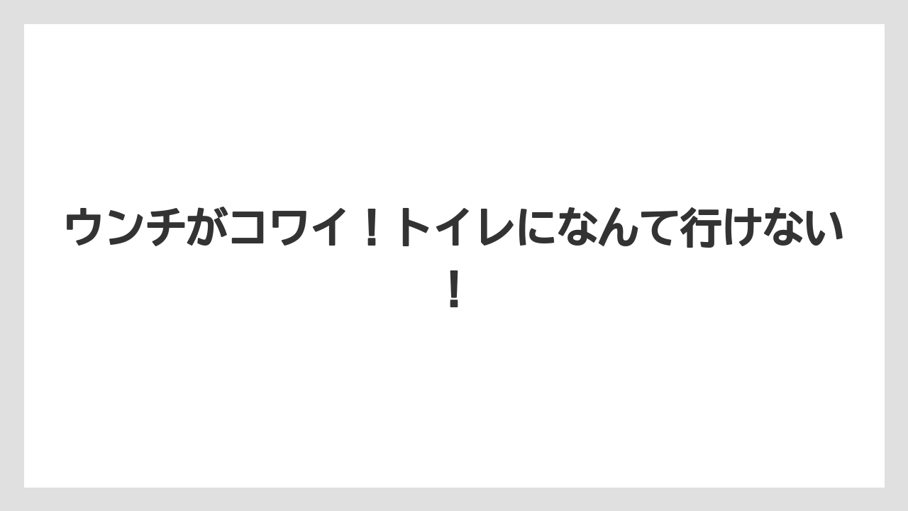 ウンチがコワイ!トイレになんて行けない!