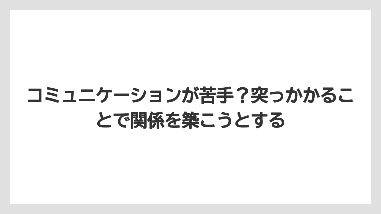 コミュニケーションが苦手？突っかかることで関係を築こうとする