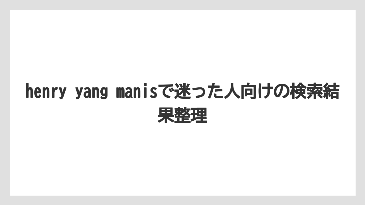 henry yang manisで迷った人向けの検索結果整理