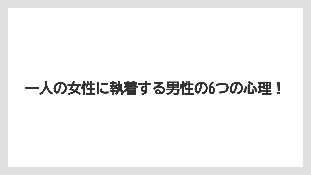 一人の女性に執着する男性の6つの心理!