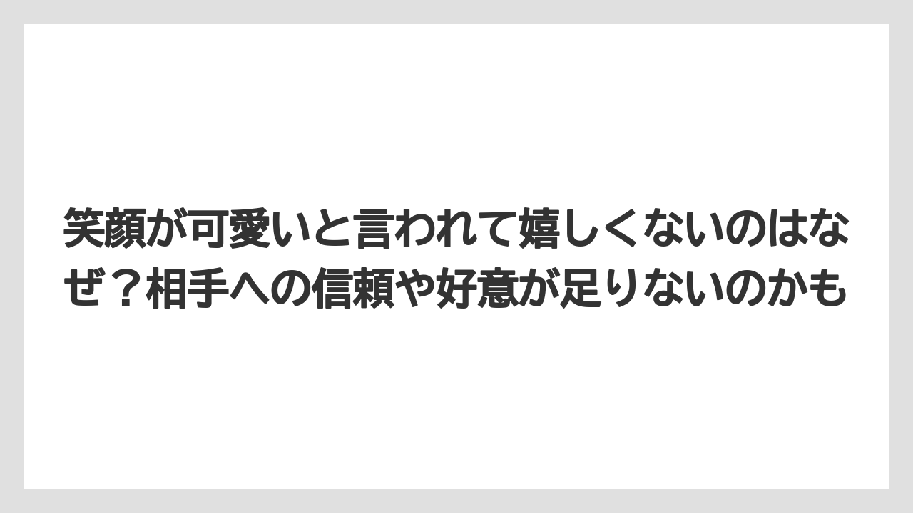 笑顔が可愛いと言われて嬉しくないのはなぜ？相手への信頼や好意が足りないのかも