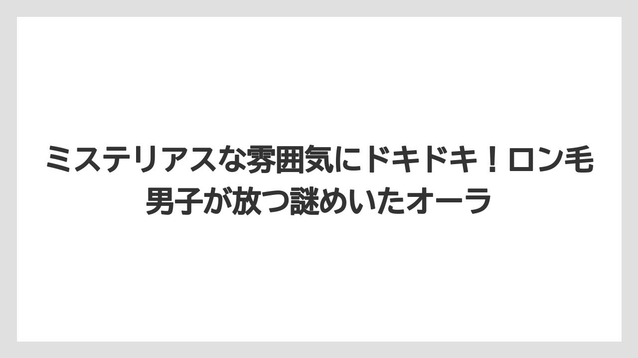 ミステリアスな雰囲気にドキドキ!ロン毛男子が放つ謎めいたオーラ