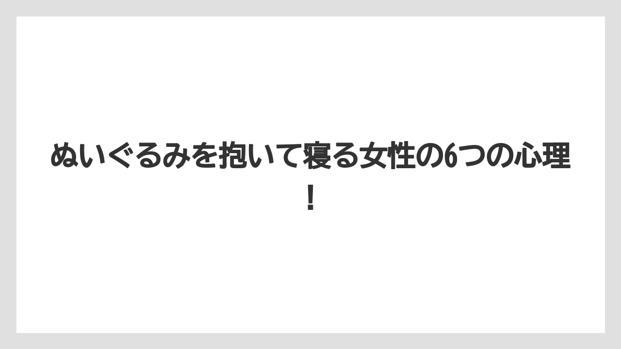 ぬいぐるみを抱いて寝る女性の6つの心理！