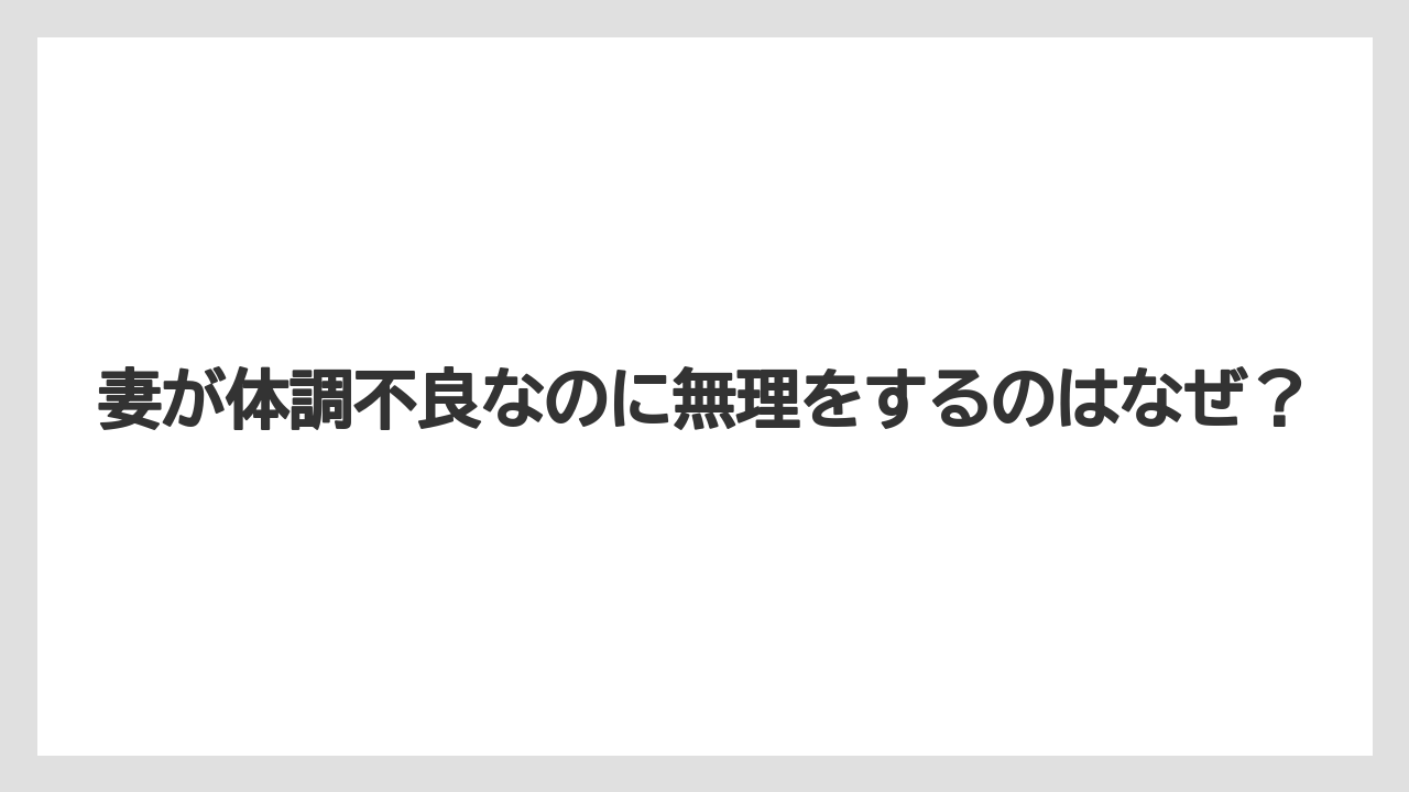 妻が体調不良なのに無理をするのはなぜ？