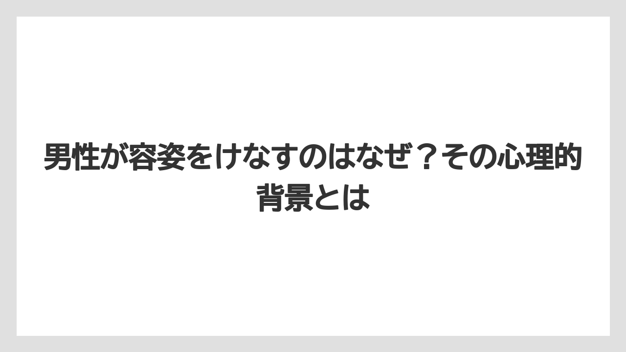男性が容姿をけなすのはなぜ？その心理的背景とは