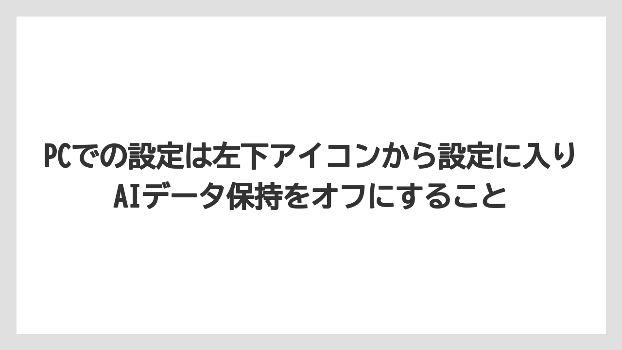 PCでの設定は左下アイコンから設定に入りAIデータ保持をオフにすること