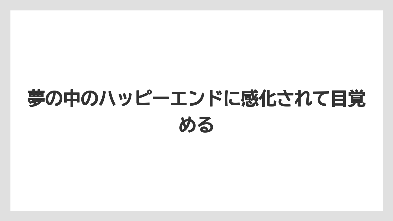 夢の中のハッピーエンドに感化されて目覚める
