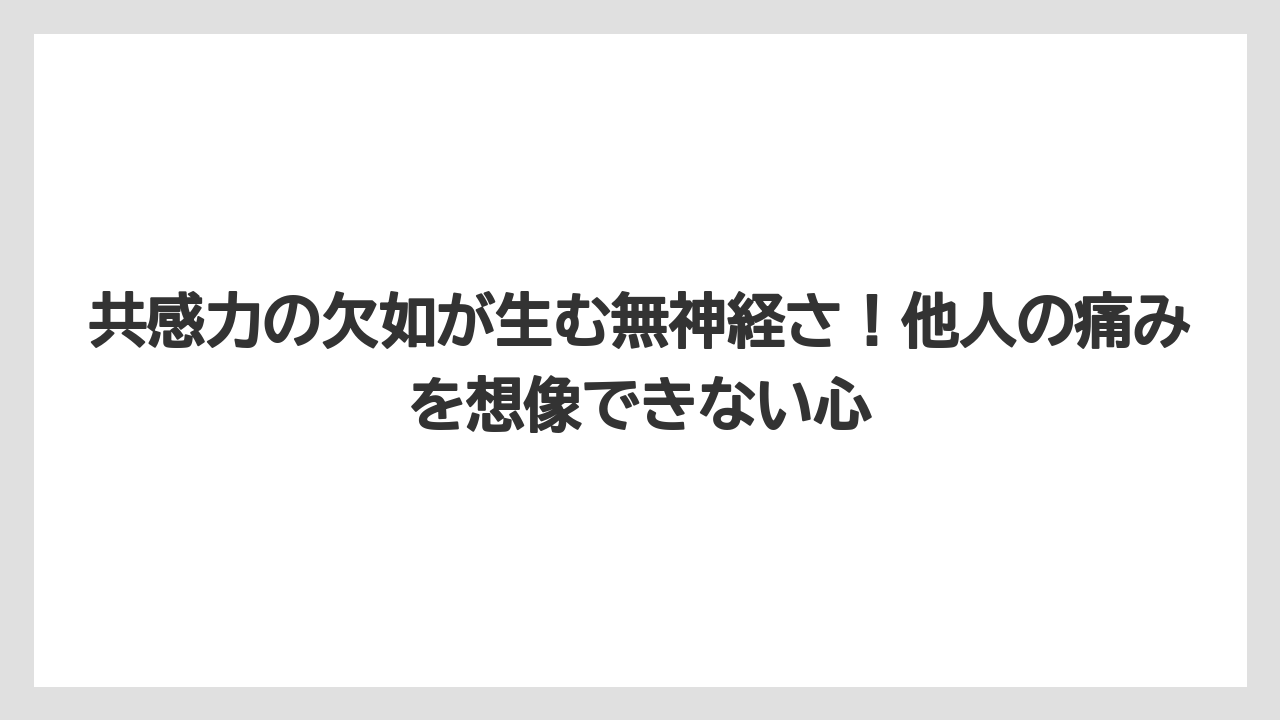 共感力の欠如が生む無神経さ！他人の痛みを想像できない心