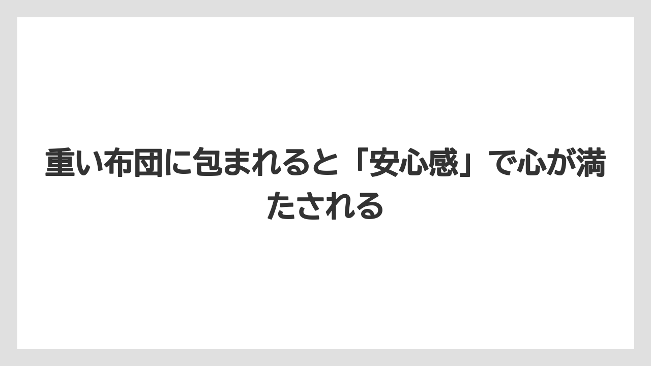 重い布団に包まれると「安心感」で心が満たされる