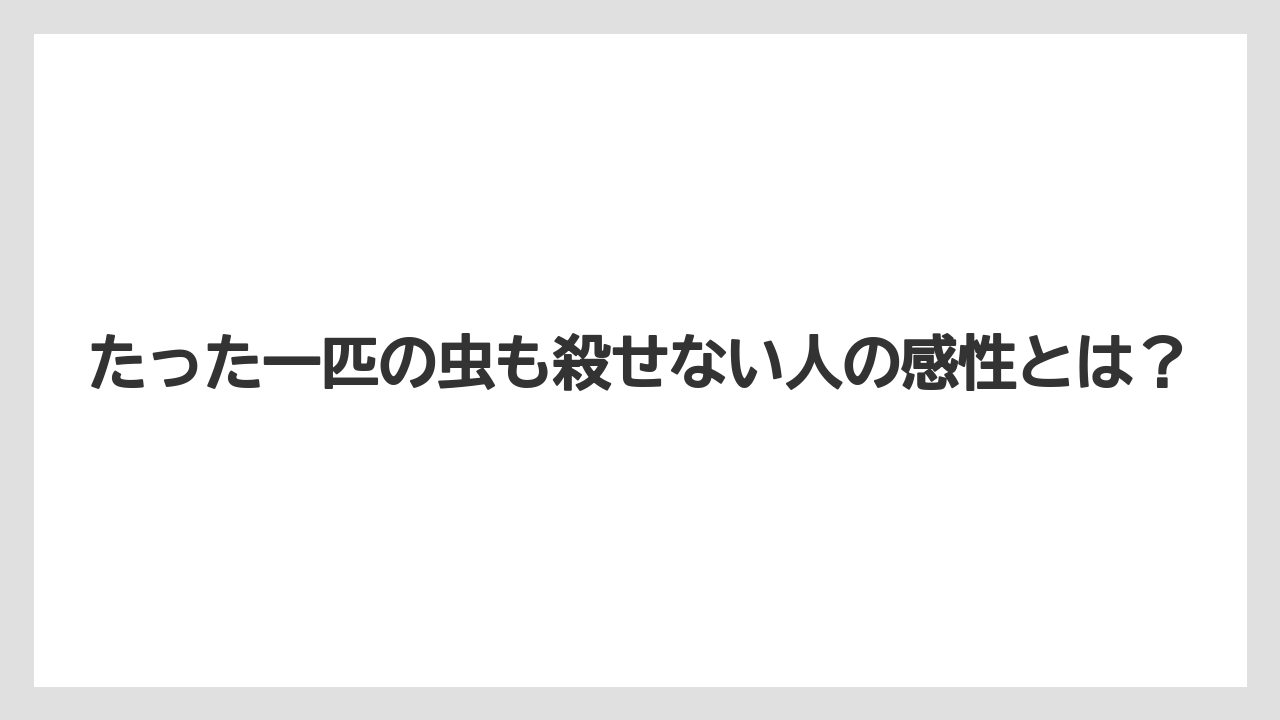 たった一匹の虫も殺せない人の感性とは？