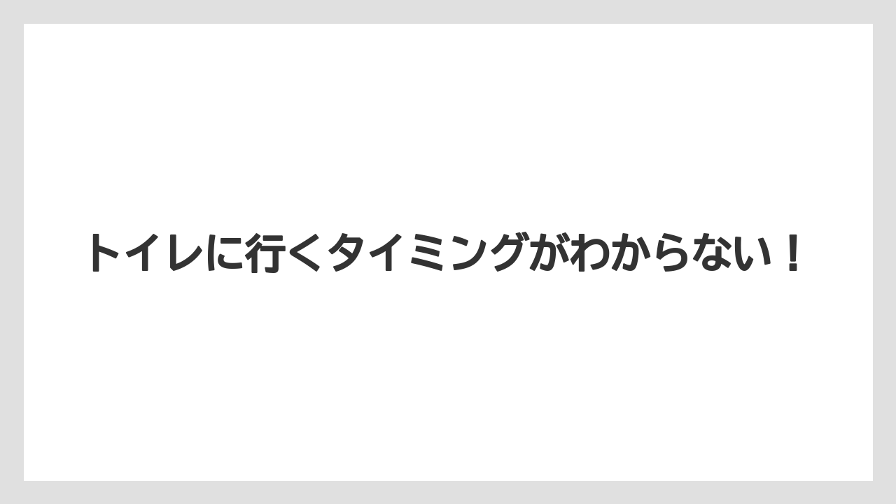トイレに行くタイミングがわからない!