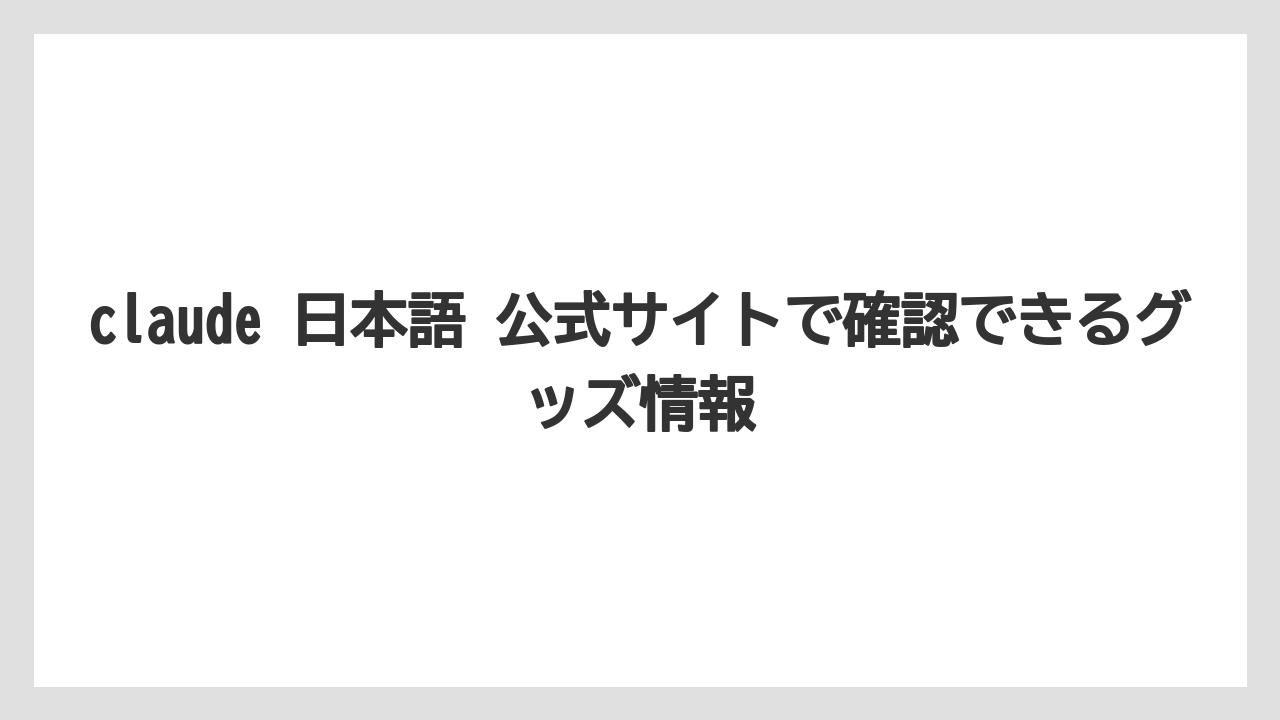 claude 日本語 公式サイトで確認できるグッズ情報
