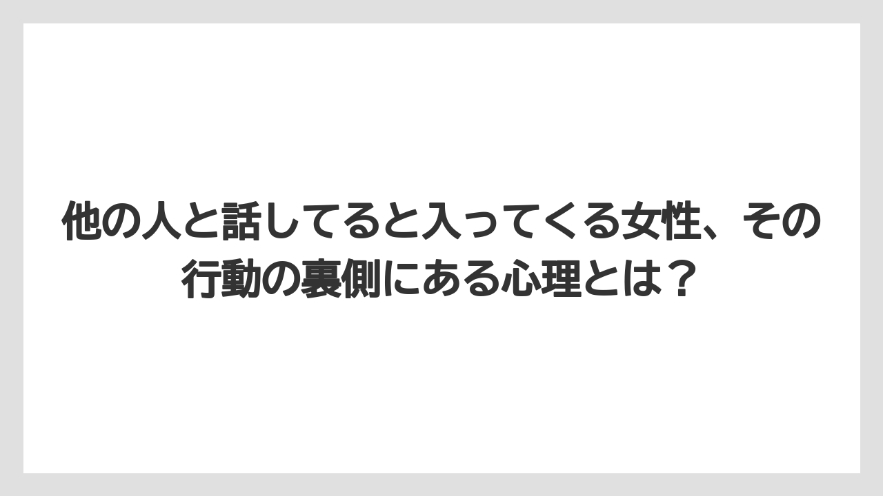 他の人と話してると入ってくる女性、その行動の裏側にある心理とは？