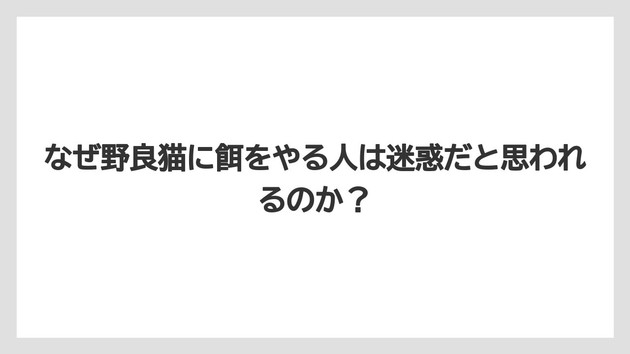 なぜ野良猫に餌をやる人は迷惑だと思われるのか？