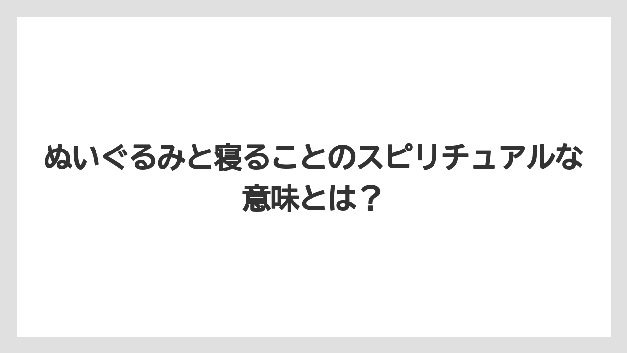 ぬいぐるみと寝ることのスピリチュアルな意味とは？