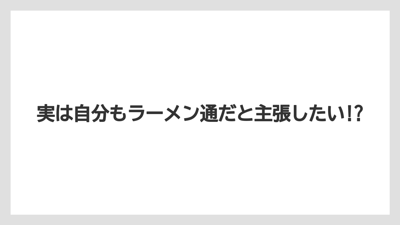 実は自分もラーメン通だと主張したい!?